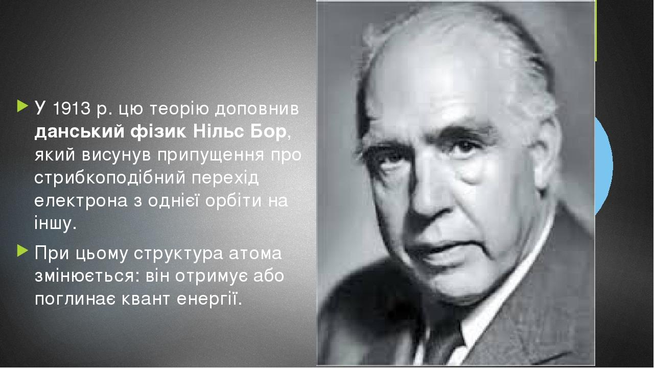 У 1913 р. цю теорію доповнив данський фізик Нільс Бор, який висунув припущення про стрибкоподібний перехід електрона з однієї орбіти на іншу. При ц...