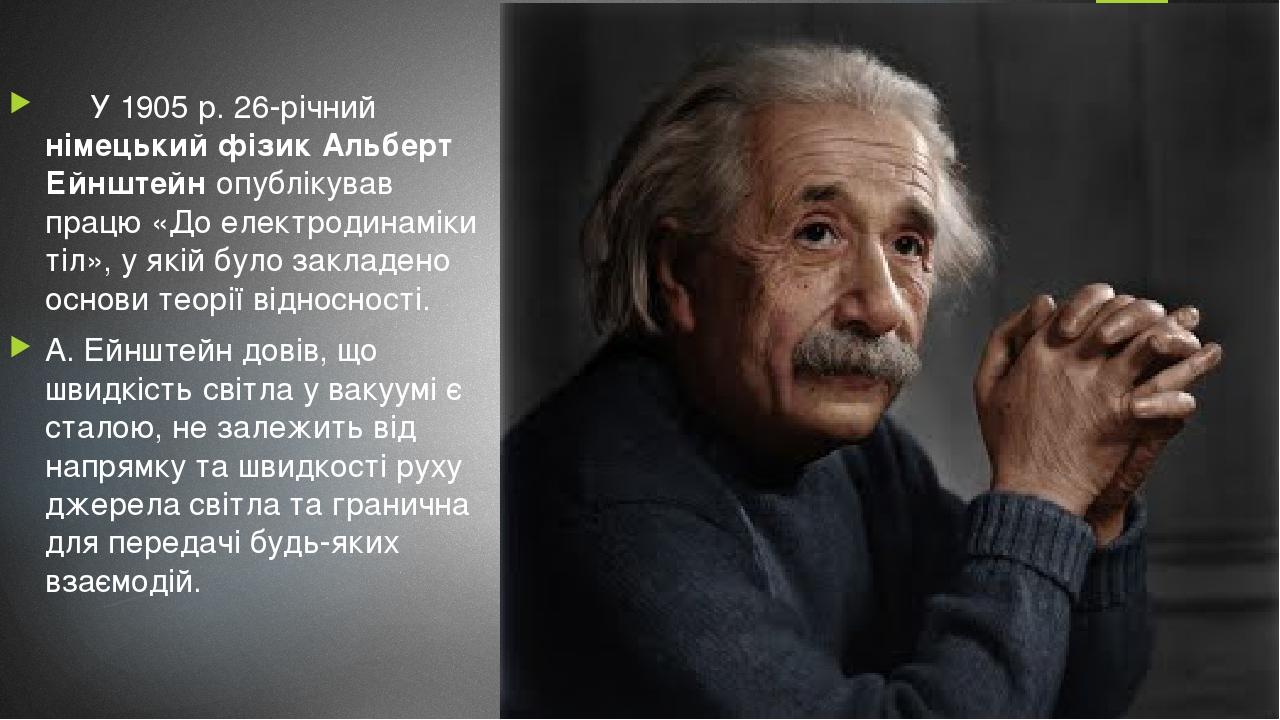 У 1905 р. 26-річний німецький фізик Альберт Ейнштейн опублікував працю «До електродинаміки тіл», у якій було закладено основи теорії відносності. А...