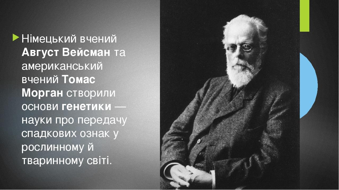 Німецький вчений Август Вейсман та американський вчений Томас Морган створили основи генетики — науки про передачу спадкових ознак у рослинному й т...