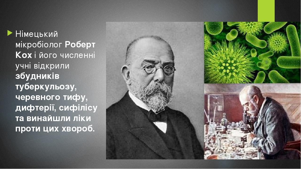 Німецький мікробіолог Роберт Кох і його численні учні відкрили збудників туберкульозу, черевного тифу, дифтерії, сифілісу та винайшли ліки проти ци...