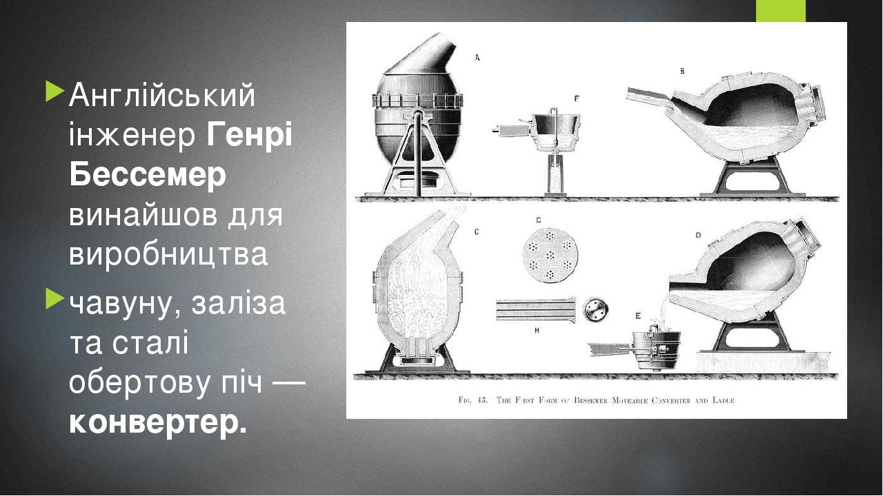 Англійський інженер Генрі Бессемер винайшов для виробництва чавуну, заліза та сталі обертову піч — конвертер.