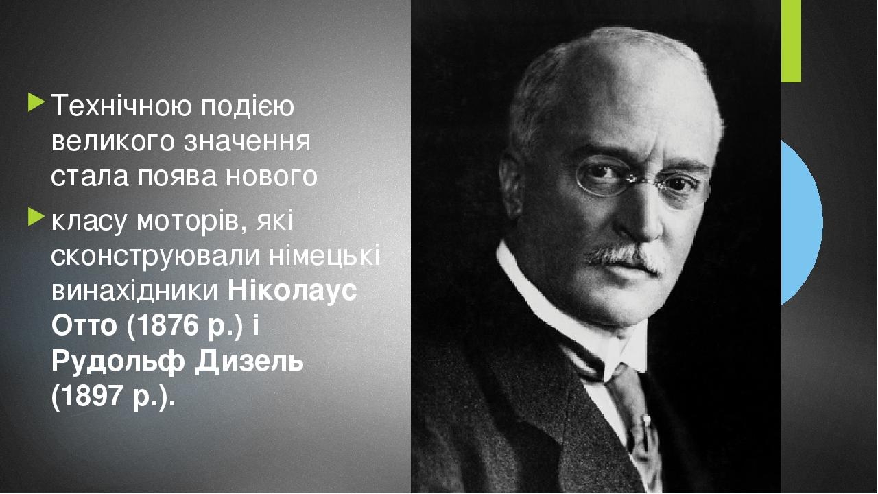 Технічною подією великого значення стала поява нового класу моторів, які сконструювали німецькі винахідники Ніколаус Отто (1876 р.) і Рудольф Дизел...