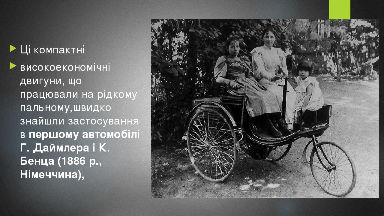 Ці компактні високоекономічні двигуни, що працювали на рідкому пальному,швидко знайшли застосування в першому автомобілі Г. Даймлера і К. Бенца (18...