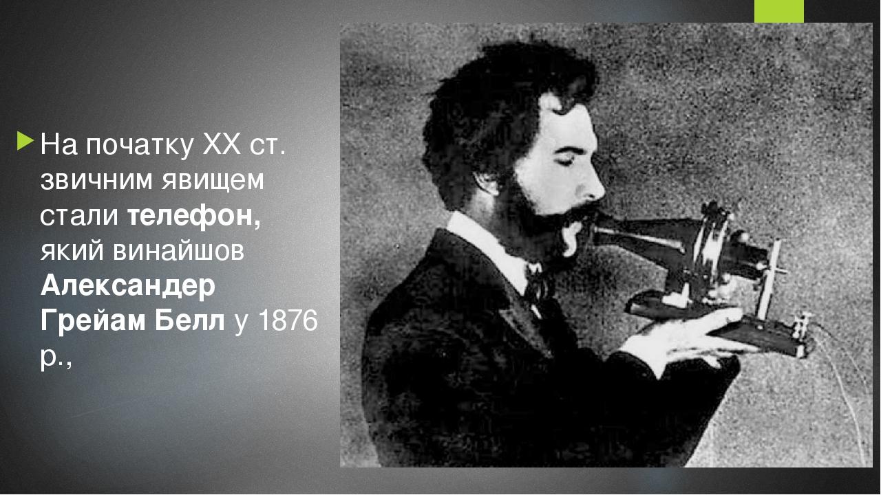 На початку XX ст. звичним явищем стали телефон, який винайшов Александер Грейам Белл у 1876 p.,
