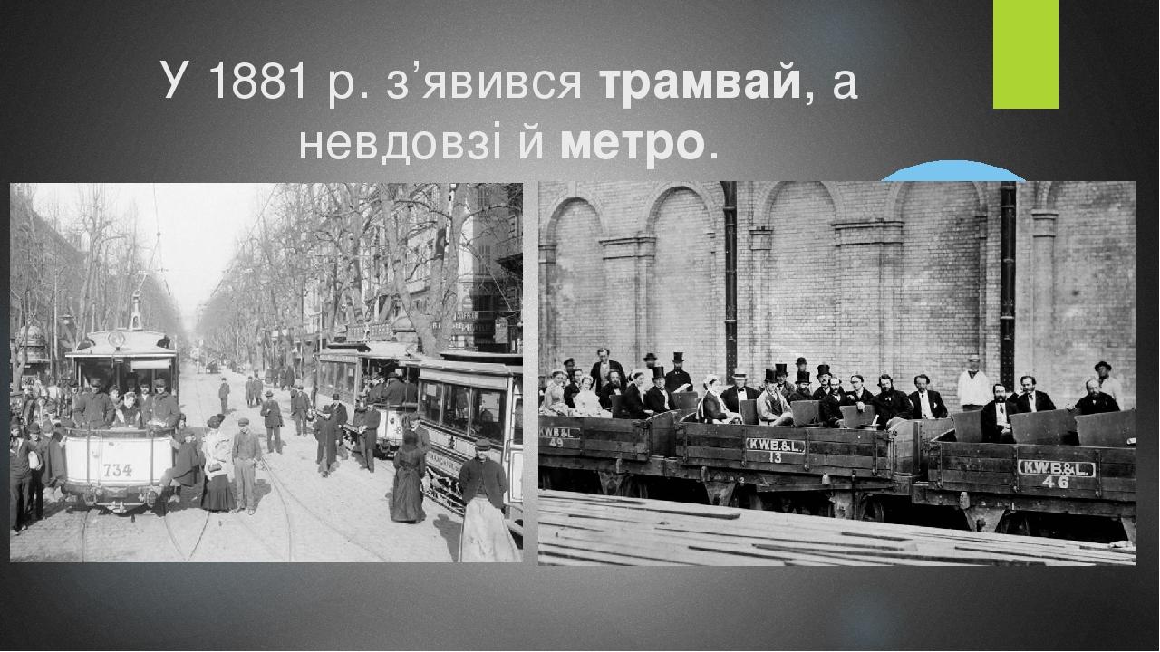 У 1881 р. з’явився трамвай, а невдовзі й метро.