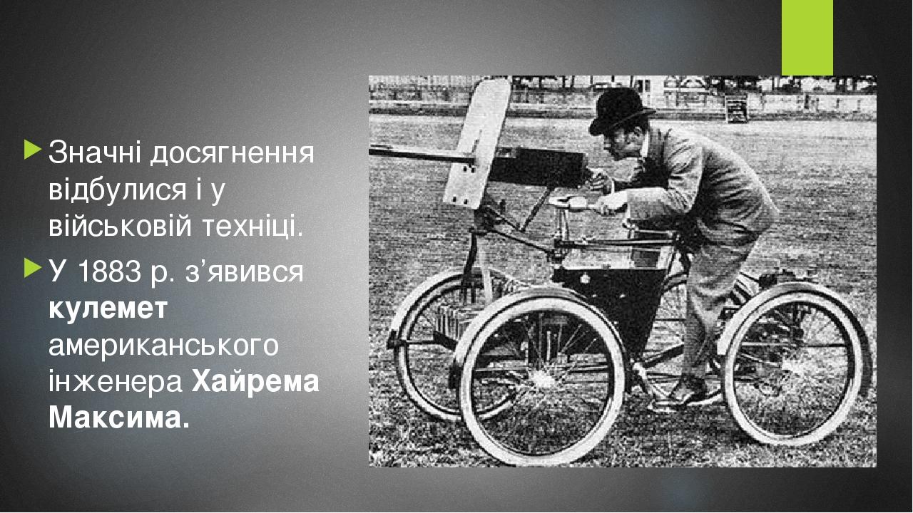 Значні досягнення відбулися і у військовій техніці. У 1883 р. з’явився кулемет американського інженера Xайрема Максима.