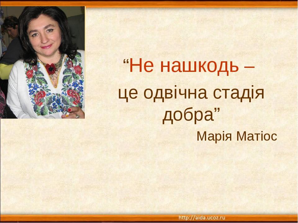 “Не нашкодь – це одвічна стадія добра” Марія Матіос