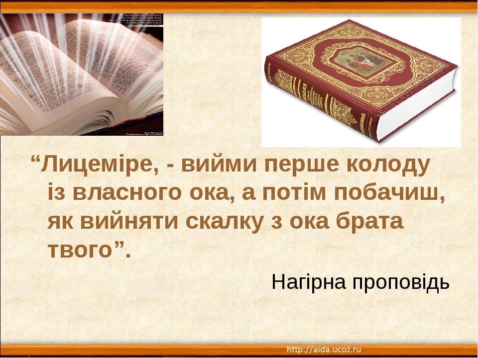 “Лицеміре, - вийми перше колоду із власного ока, а потім побачиш, як вийняти скалку з ока брата твого”. Нагірна проповідь