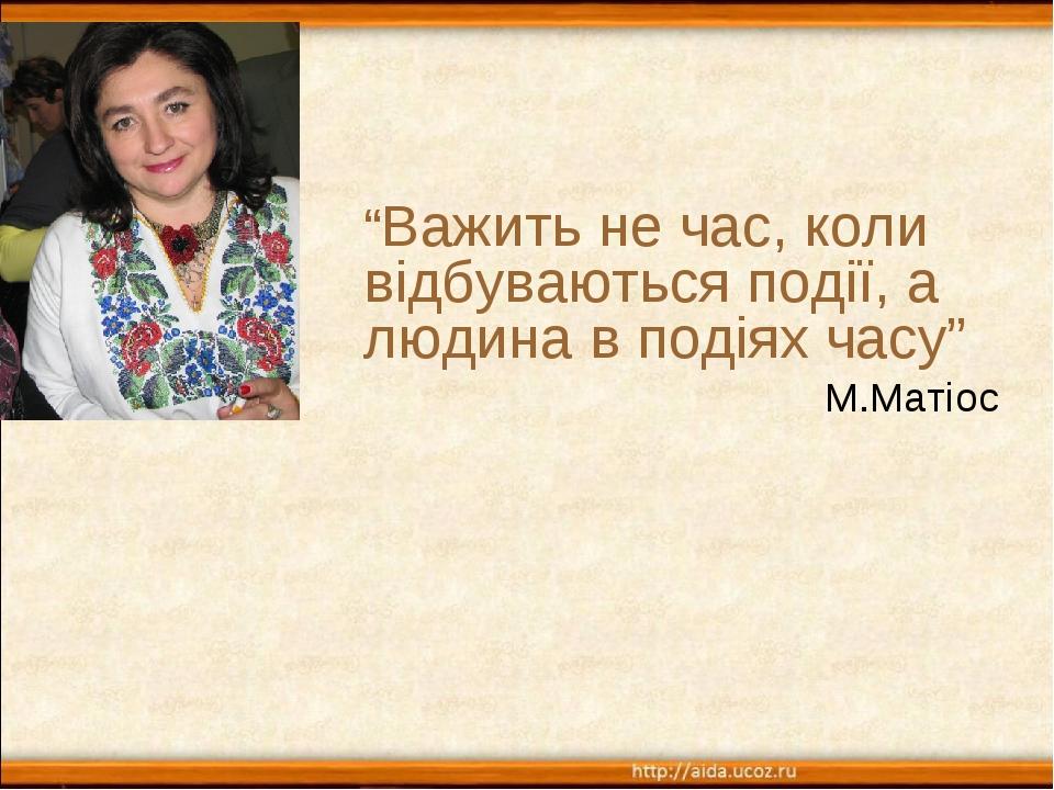 “Важить не час, коли відбуваються події, а людина в подіях часу” М.Матіос