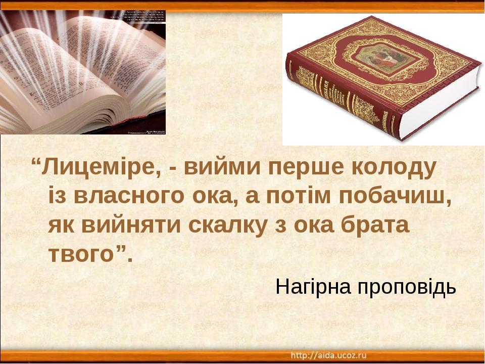 “Лицеміре, - вийми перше колоду із власного ока, а потім побачиш, як вийняти скалку з ока брата твого”. Нагірна проповідь