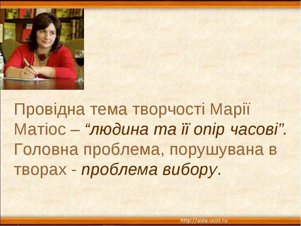 Провідна тема творчості Марії Матіос – “людина та її опір часові”. Головна проблема, порушувана в творах - проблема вибору.