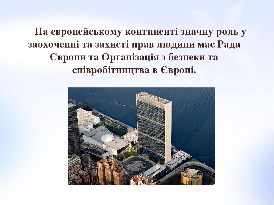 На європейському континенті значну роль у заохоченні та захисті прав людини має Рада Європи та Організація з безпеки та співробітництва в Європі.