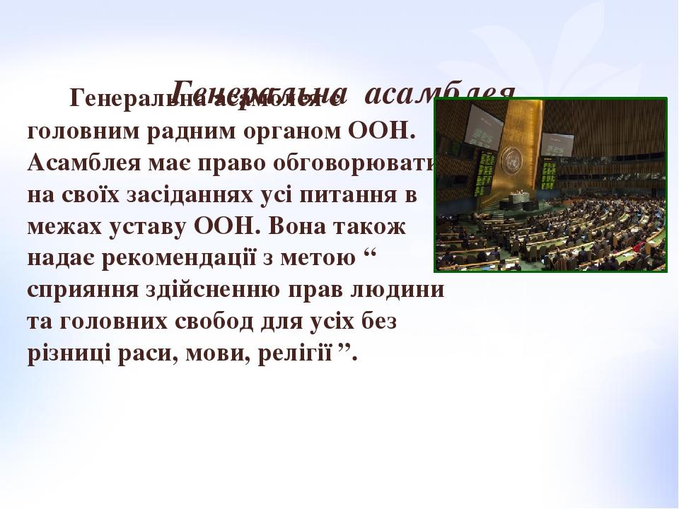 Генеральна асамблея Генеральна асамблея є головним радним органом ООН. Асамблея має право обговорювати на своїх засіданнях усі питання в межах уста...