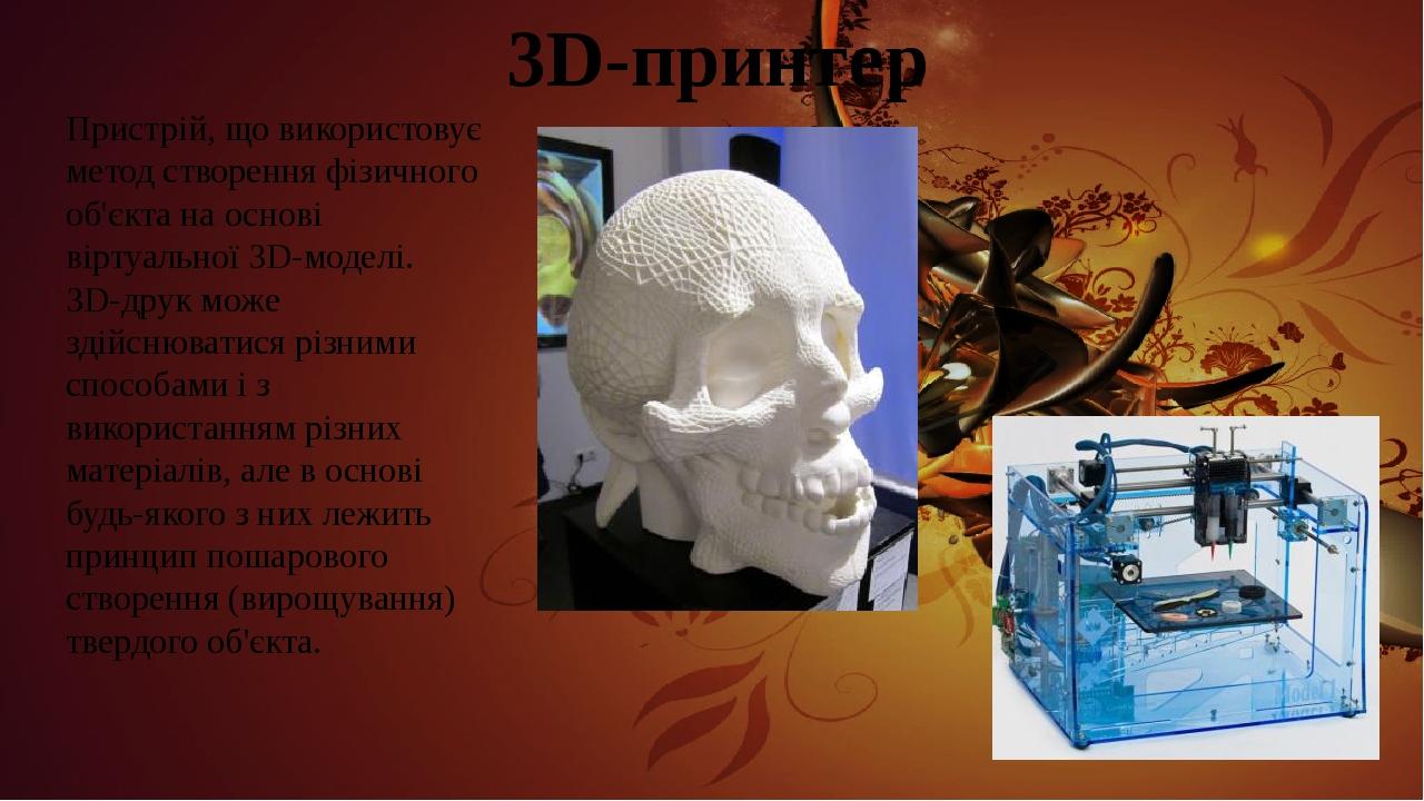 3D-принтер Пристрій, що використовує метод створення фізичного об'єкта на основі віртуальної 3D-моделі. 3D-друк може здійснюватися різними способам...