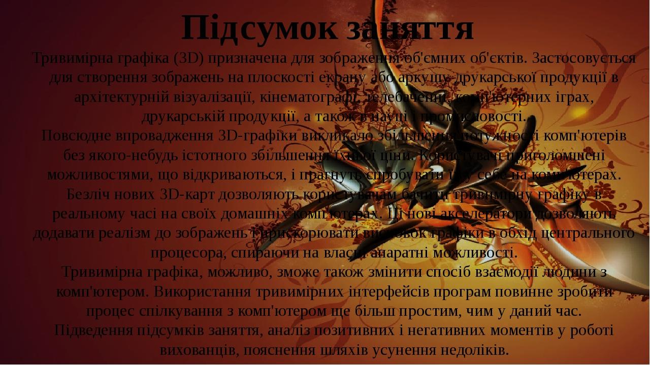 Підсумок заняття Тривимірна графіка (3D) призначена для зображення об'ємних об'єктів. Застосовується для створення зображень на плоскості екрану аб...