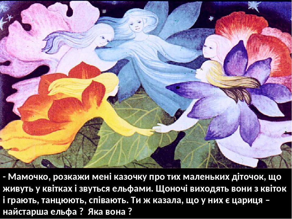 - Мамочко, розкажи мені казочку про тих маленьких діточок, що живуть у квітках і звуться ельфами. Щоночі виходять вони з квіток і грають, танцюють,...