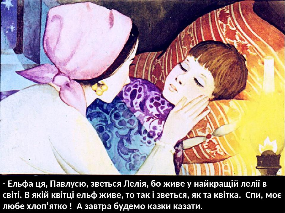 - Ельфа ця, Павлусю, зветься Лелія, бо живе у найкращій лелії в світі. В якій квітці ельф живе, то так і зветься, як та квітка. Спи, моє любе хлоп’...