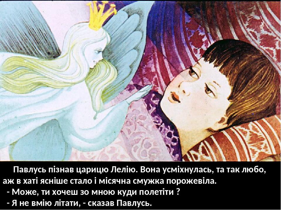 Павлусь пізнав царицю Лелію. Вона усміхнулась, та так любо, аж в хаті ясніше стало і місячна смужка порожевіла. - Може, ти хочеш зо мною куди полет...