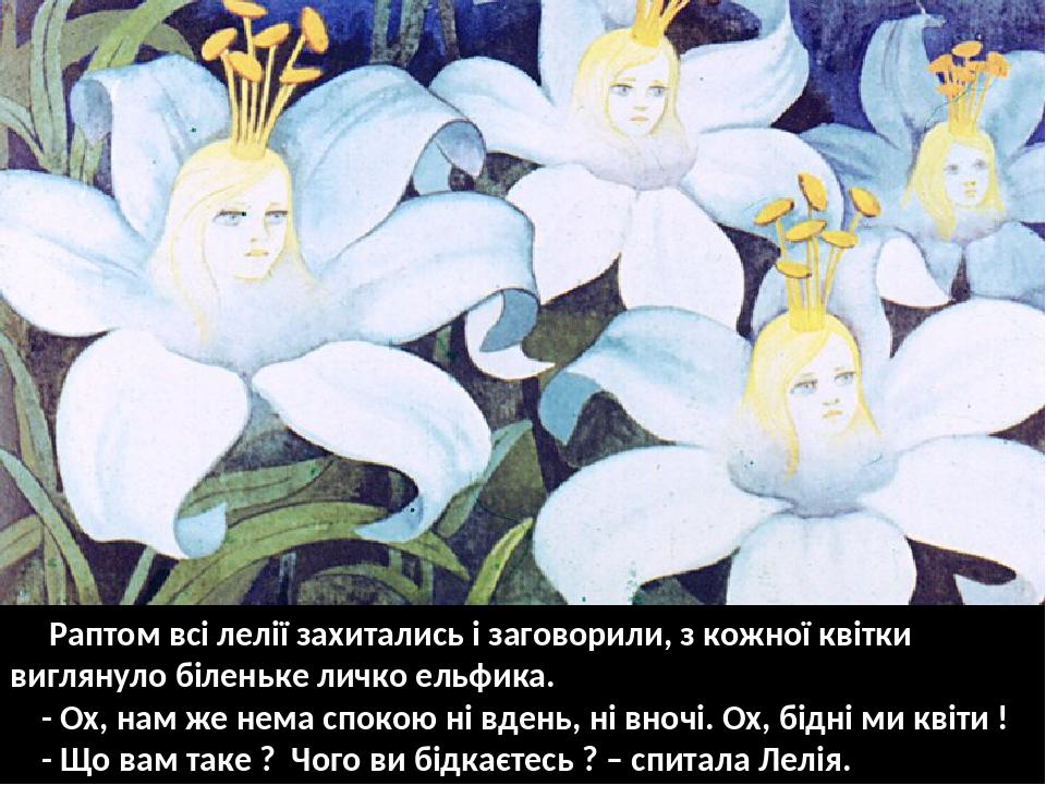 Раптом всі лелії захитались і заговорили, з кожної квітки виглянуло біленьке личко ельфика. - Ох, нам же нема спокою ні вдень, ні вночі. Ох, бідні ...