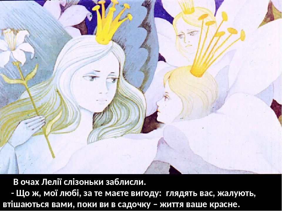 В очах Лелії слізоньки заблисли. - Що ж, мої любі, за те маєте вигоду: глядять вас, жалують, втішаються вами, поки ви в садочку – життя ваше красне.