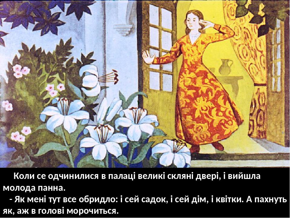Коли се одчинилися в палаці великі скляні двері, і вийшла молода панна. - Як мені тут все обридло: і сей садок, і сей дім, і квітки. А пахнуть як, ...