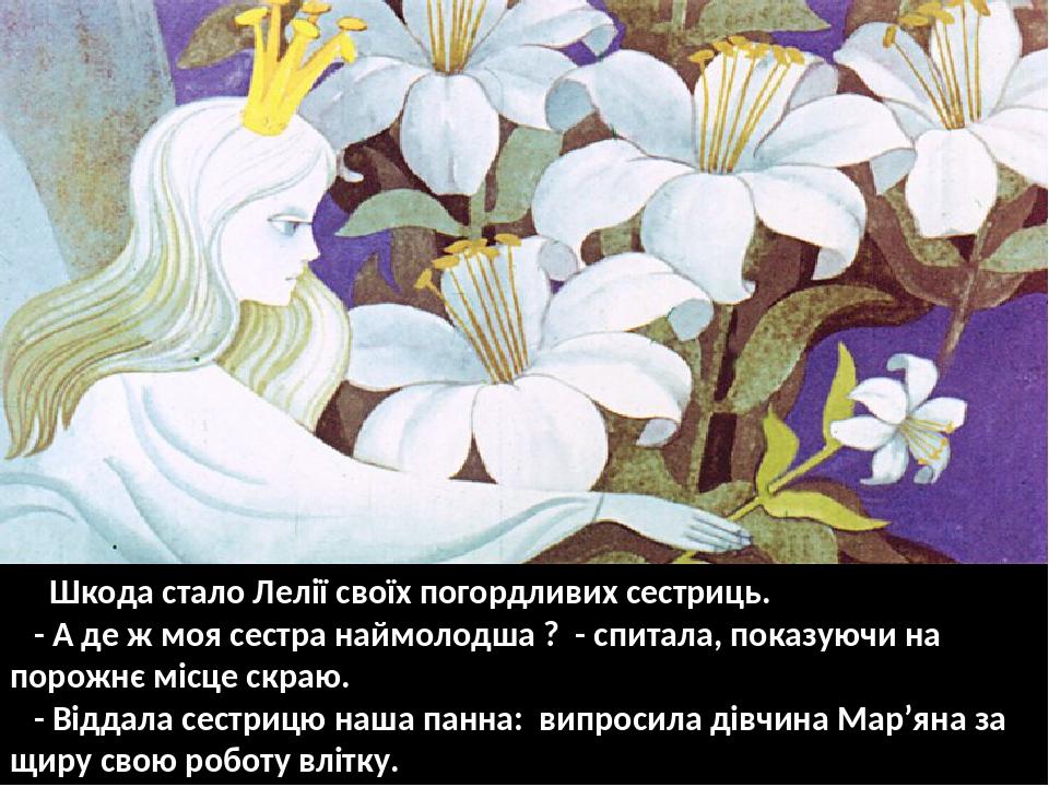 Шкода стало Лелії своїх погордливих сестриць. - А де ж моя сестра наймолодша ? - спитала, показуючи на порожнє місце скраю. - Віддала сестрицю наша...
