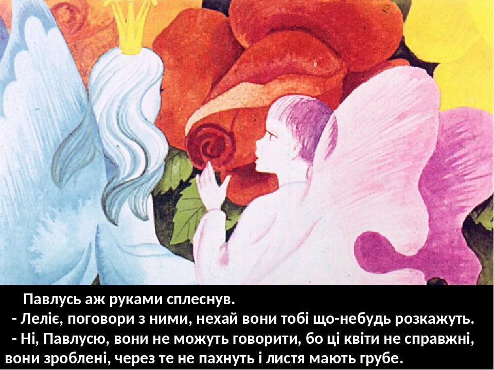 Павлусь аж руками сплеснув. - Леліє, поговори з ними, нехай вони тобі що-небудь розкажуть. - Ні, Павлусю, вони не можуть говорити, бо ці квіти не с...