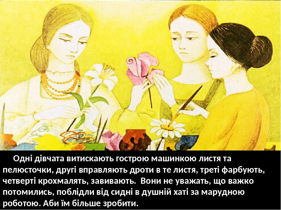 Одні дівчата витискають гострою машинкою листя та пелюсточки, другі вправляють дроти в те листя, треті фарбують, четверті крохмалять, завивають. Во...