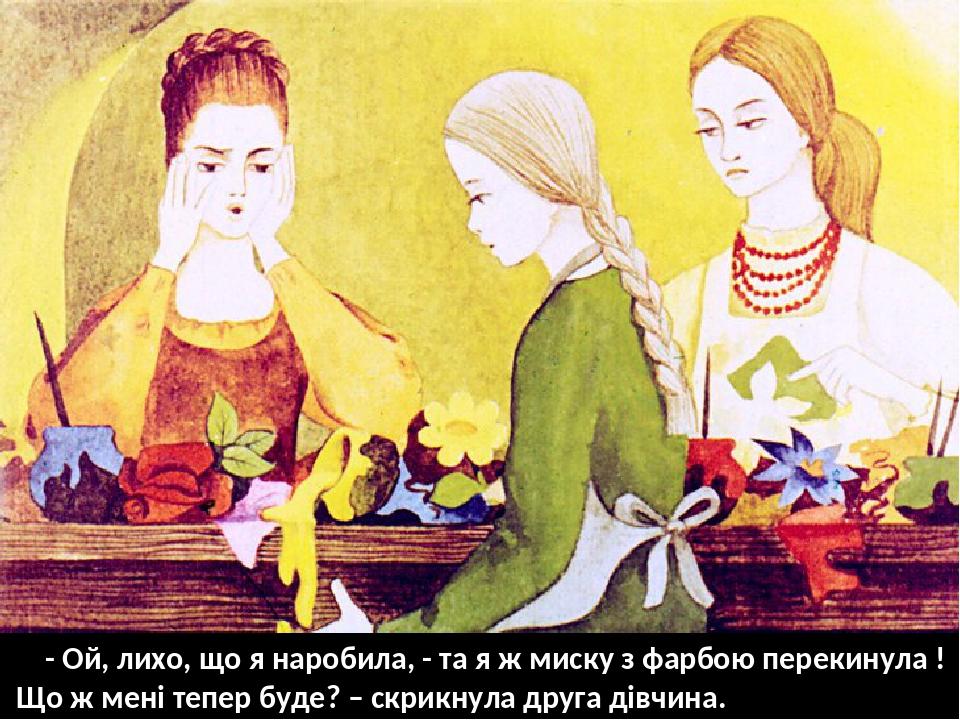 - Ой, лихо, що я наробила, - та я ж миску з фарбою перекинула ! Що ж мені тепер буде? – скрикнула друга дівчина.