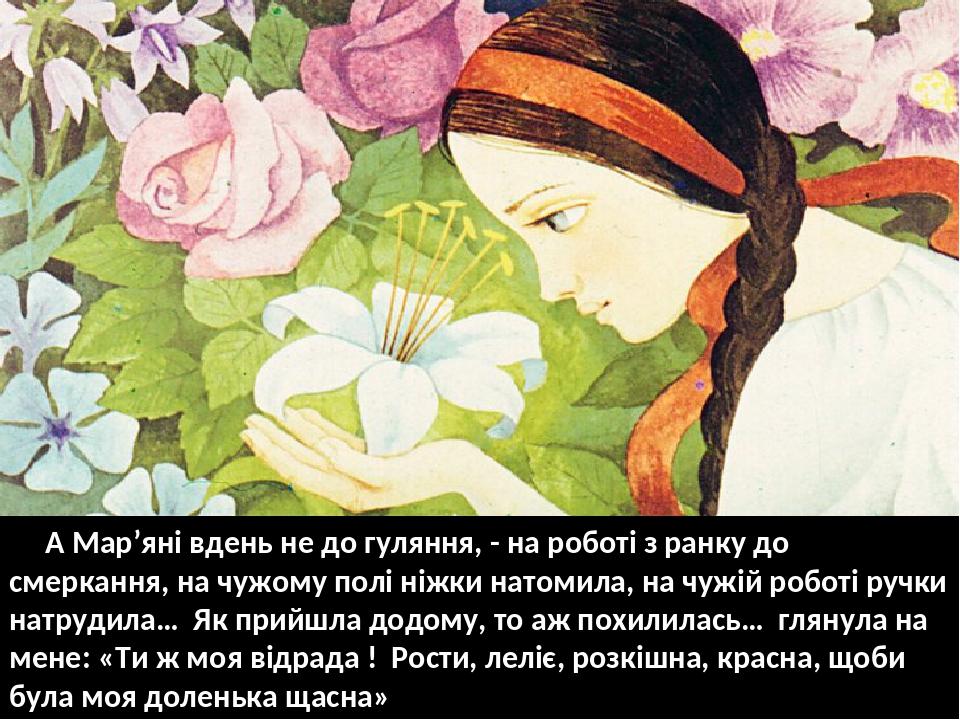 А Мар’яні вдень не до гуляння, - на роботі з ранку до смеркання, на чужому полі ніжки натомила, на чужій роботі ручки натрудила… Як прийшла додому,...