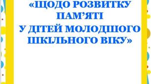 «ЩОДО РОЗВИТКУ ПАМ’ЯТІ  У ДІТЕЙ МОЛОДШОГО ШКІЛЬНОГО ВІКУ»
