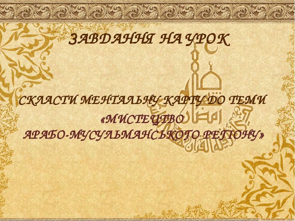 СКЛАСТИ МЕНТАЛЬНУ КАРТУ ДО ТЕМИ 
«МИСТЕЦТВО 
АРАБО-МУСУЛЬМАНСЬКОГО РЕГІОНУ»