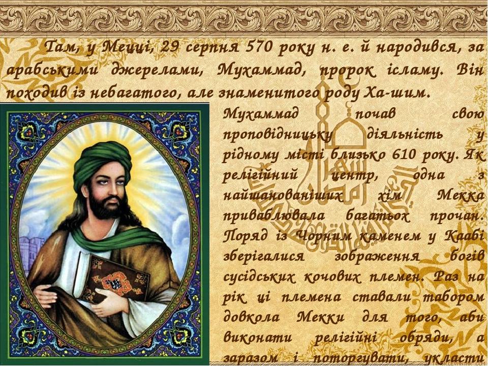 Там, у Мецці, 29 серпня 570 року н. е. й народився, за арабськими джерелами, Мухаммад, пророк ісламу. Він походив із небагатого, але знаменитого ро...