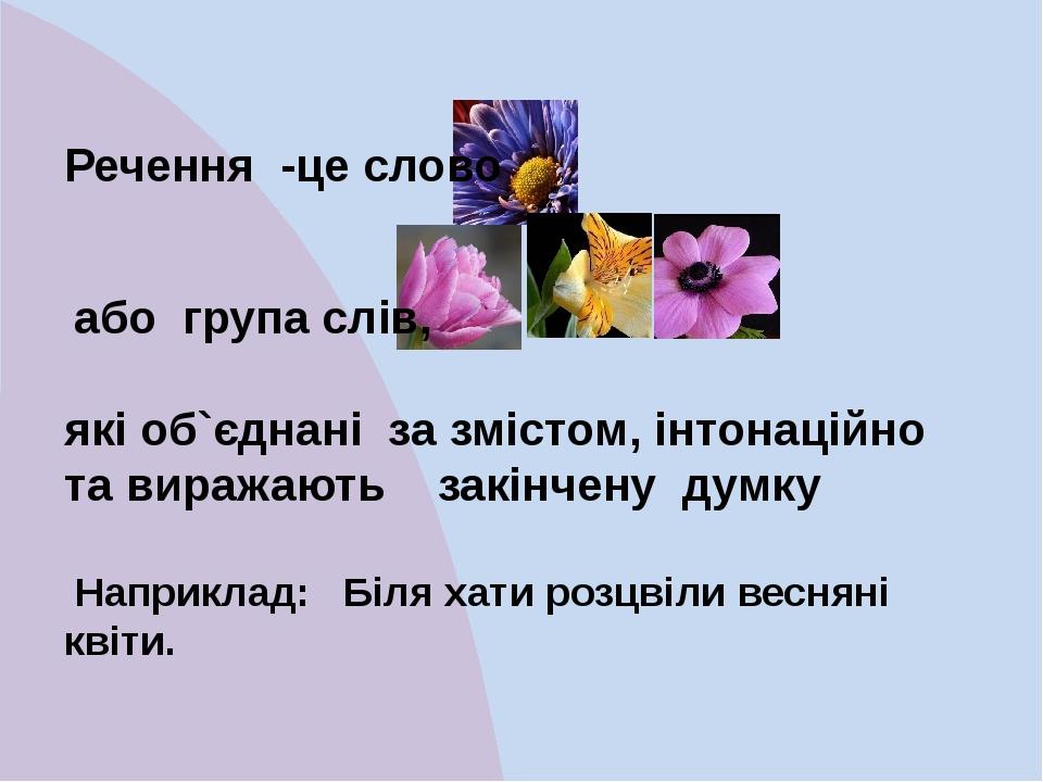 Речення -це слово або група слів, які об`єднані за змістом, інтонаційно та виражають закінчену думку Наприклад: Біля хати розцвіли весняні квіти.