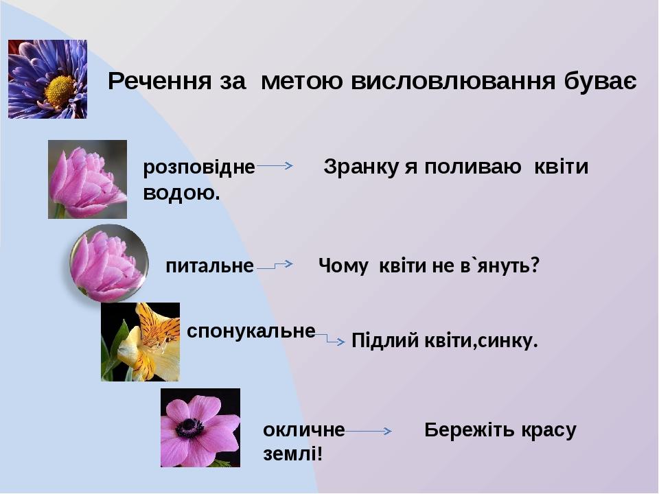 Речення за метою висловлювання буває розповідне Зранку я поливаю квіти водою. спонукальне окличне Бережіть красу землі! Підлий квіти,синку. питальн...