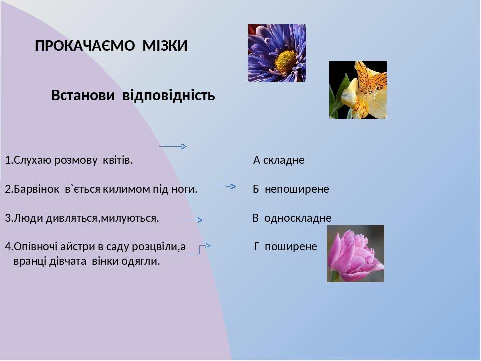 ПРОКАЧАЄМО МІЗКИ Встанови відповідність 1.Слухаю розмову квітів. А складне 2.Барвінок в`ється килимом під ноги. Б непоширене 3.Люди дивляться,милую...