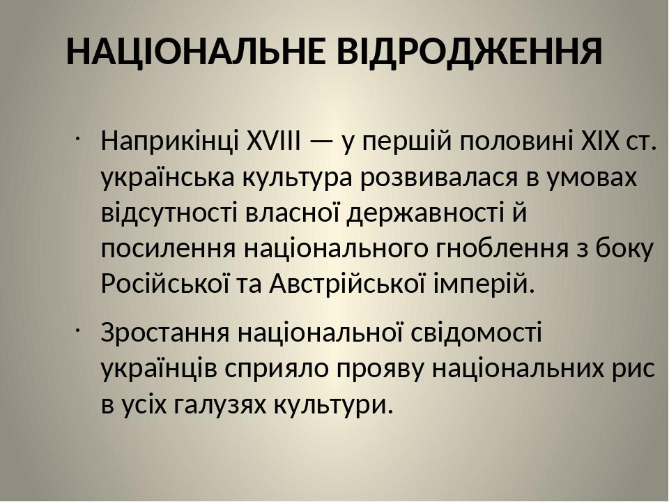 НАЦІОНАЛЬНЕ ВІДРОДЖЕННЯ Наприкінці XVIII — у першій половині XIX ст. українська культура розвивалася в умовах відсутності власної державності й пос...