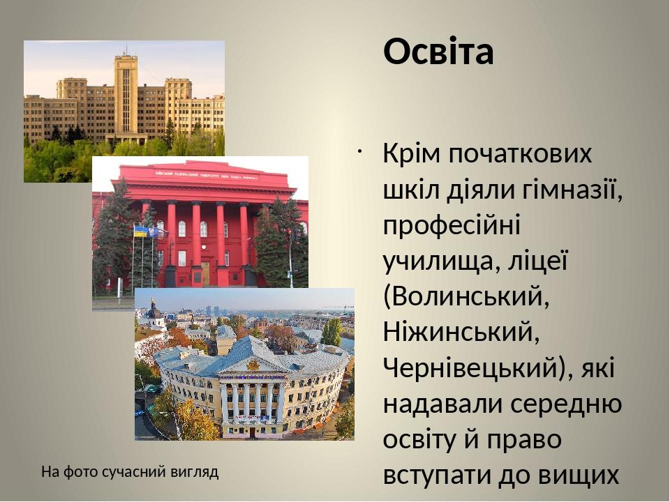 Освіта Крім початкових шкіл діяли гімназії, професійні училища, ліцеї (Волинський, Ніжинський, Чернівецький), які надавали середню освіту й право в...