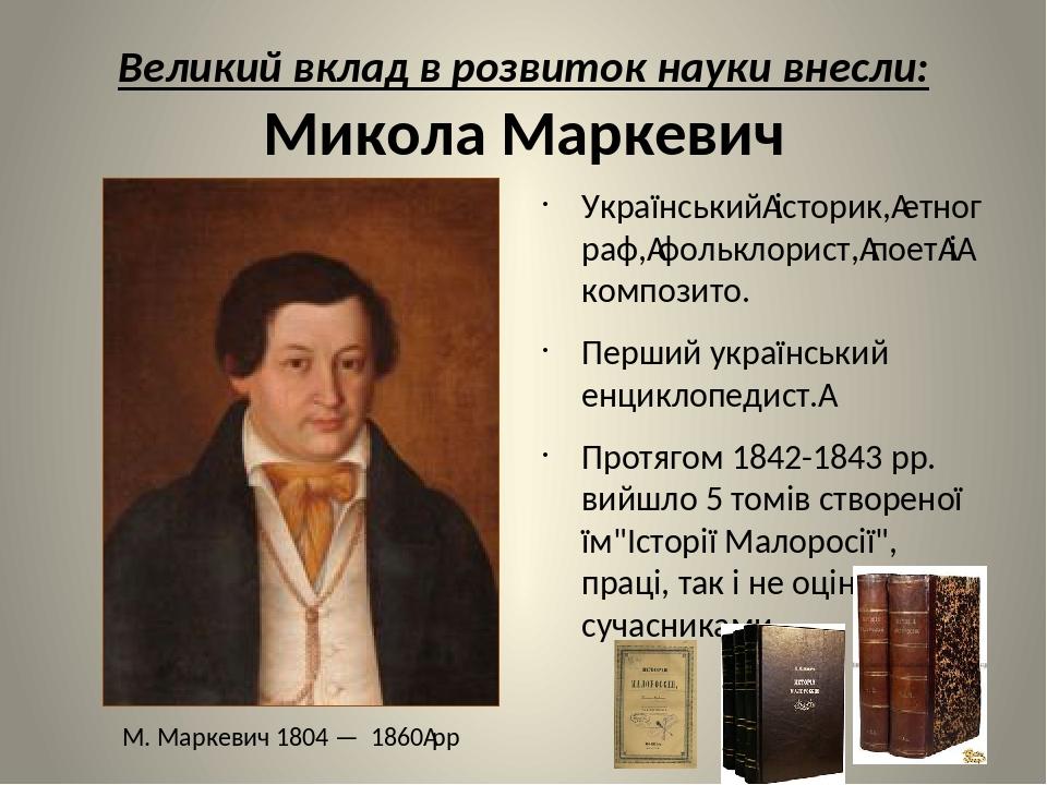 Великий вклад в розвиток науки внесли: Микола Маркевич Український історик, етнограф, фольклорист, поет і композито. Перший український енциклопеди...