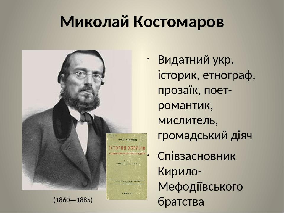 Миколай Костомаров Видатний укр. історик, етнограф, прозаїк, поет-романтик, мислитель, громадський діяч Співзасновник Кирило-Мефодіївського братств...