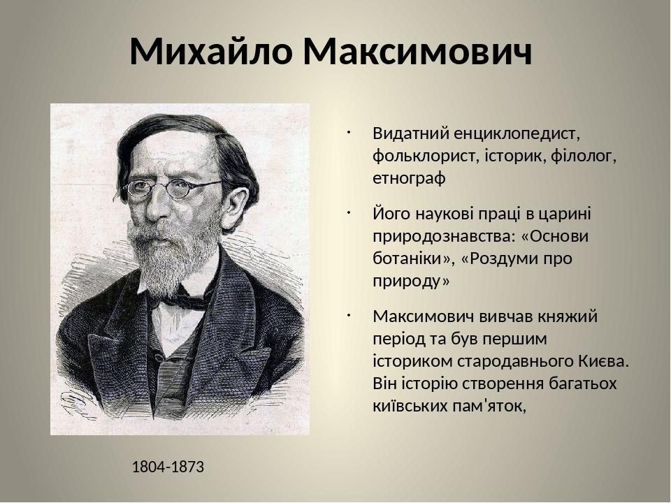 Михайло Максимович Видатний енциклопедист, фольклорист, історик, філолог, етнограф Його наукові праці в царині природознавства: «Основи ботаніки», ...