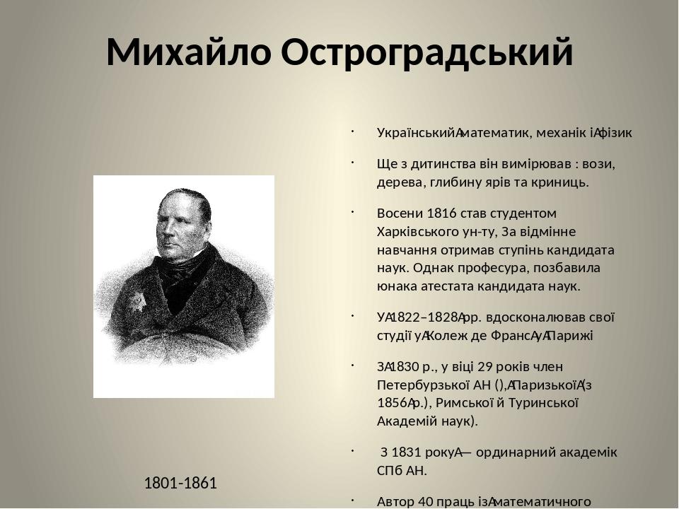 Михайло Остроградський Український математик, механік і фізик Ще з дитинства він вимірював : вози, дерева, глибину ярів та криниць. Восени 1816 ста...