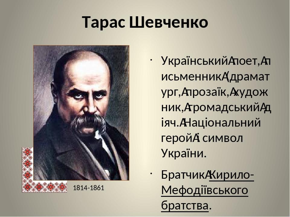 Тарас Шевченко Український поет, письменник (драматург, прозаїк, художник, громадський діяч. Національний герой і символ України. Братчик Кирило-Ме...