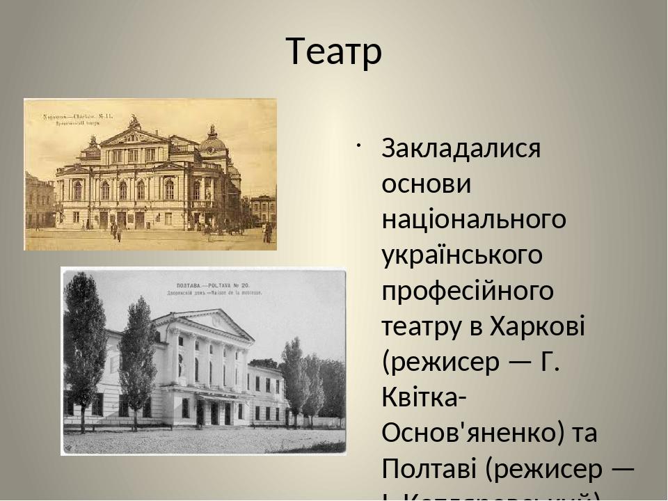 Театр Закладалися основи національного українського професійного театру в Харкові (режисер — Г. Квітка-Основ'яненко) та Полтаві (режисер — І. Котля...