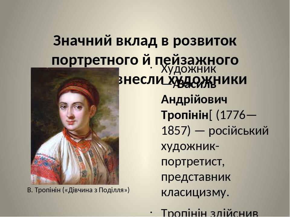 Значний вклад в розвиток портретного й пейзажного живопису внесли художники Художник — Василь Андрійович Тропінін[ (1776—1857) — російський художни...