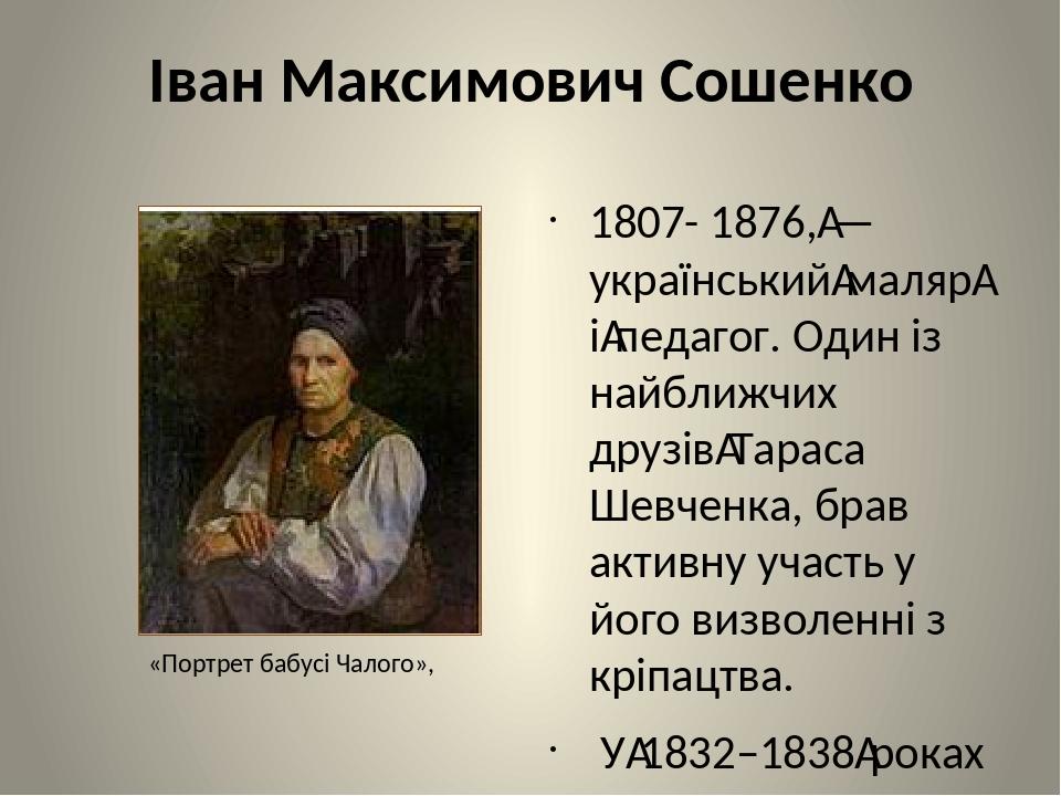 Іван Максимович Сошенко 1807- 1876, — український маляр і педагог. Один із найближчих друзів Тараса Шевченка, брав активну участь у його визволенні...