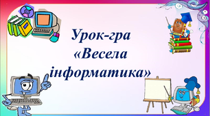 Конспект уроку-гри з інформатики "Весела інформатика"
