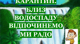 Презентація 3 «КАРАНТИН. БЛИЗ ВОДОСПАДУ ВІДПОЧИНЕМО МИ РАДО»