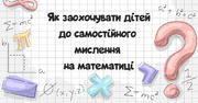 Як заохочувати учнів до самостійного мислення на уроках математики?