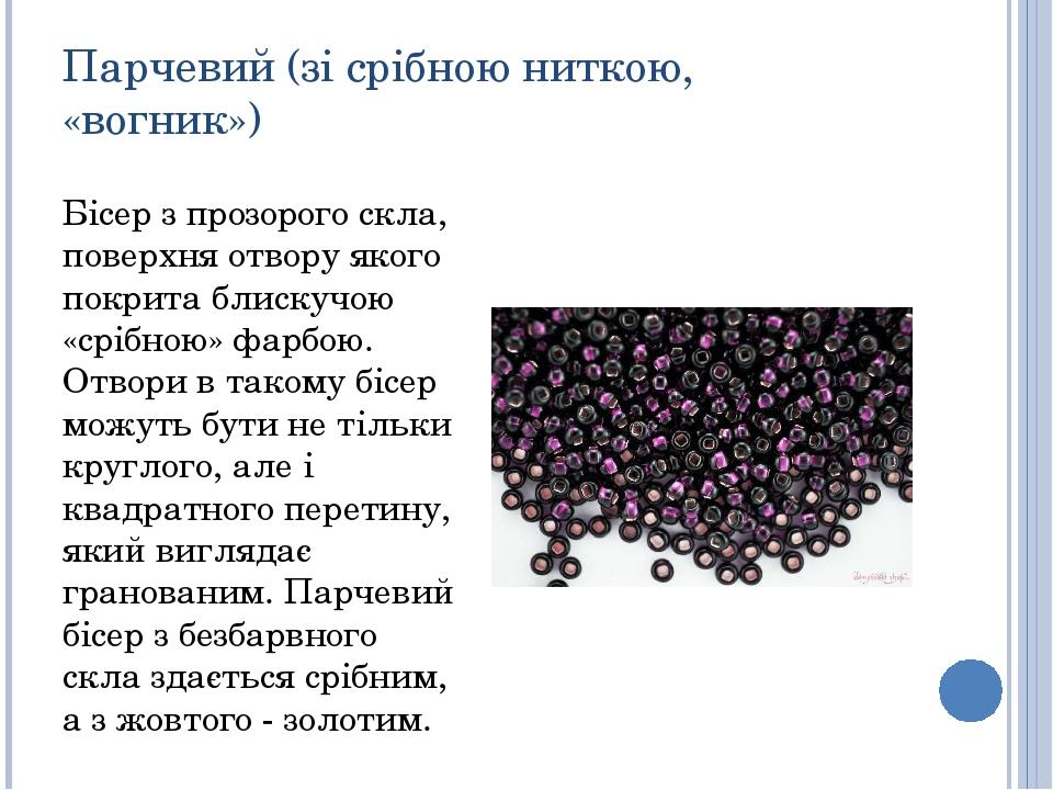 Парчевий (зі срібною ниткою, «вогник») Бісер з прозорого скла, поверхня отвору якого покрита блискучою «срібною» фарбою. Отвори в такому бісер можу...